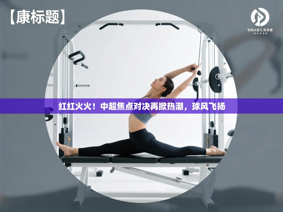 红红火火！中超焦点对决再掀热潮，球风飞扬  第2张