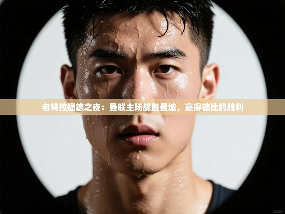 老特拉福德之夜：曼联主场战胜曼城，赢得德比的胜利  第1张