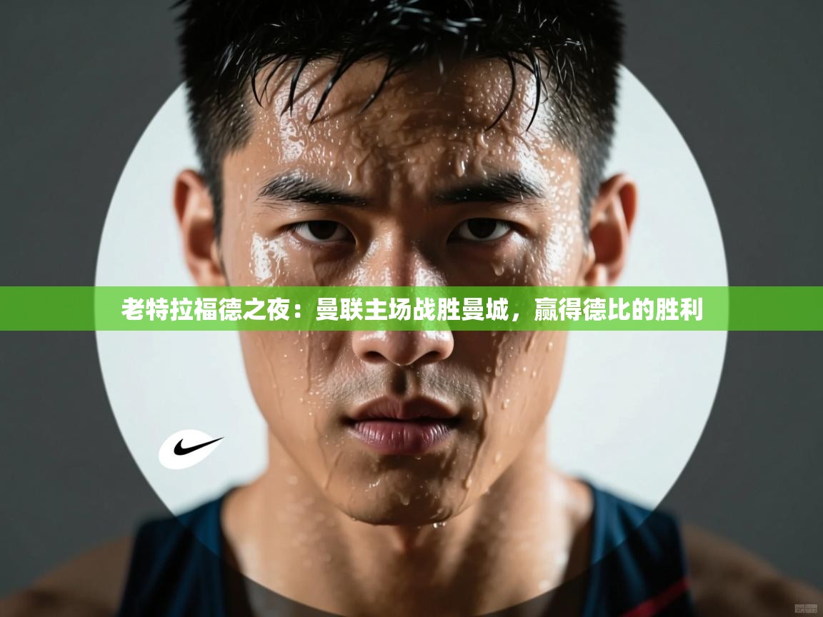 老特拉福德之夜：曼联主场战胜曼城，赢得德比的胜利  第2张