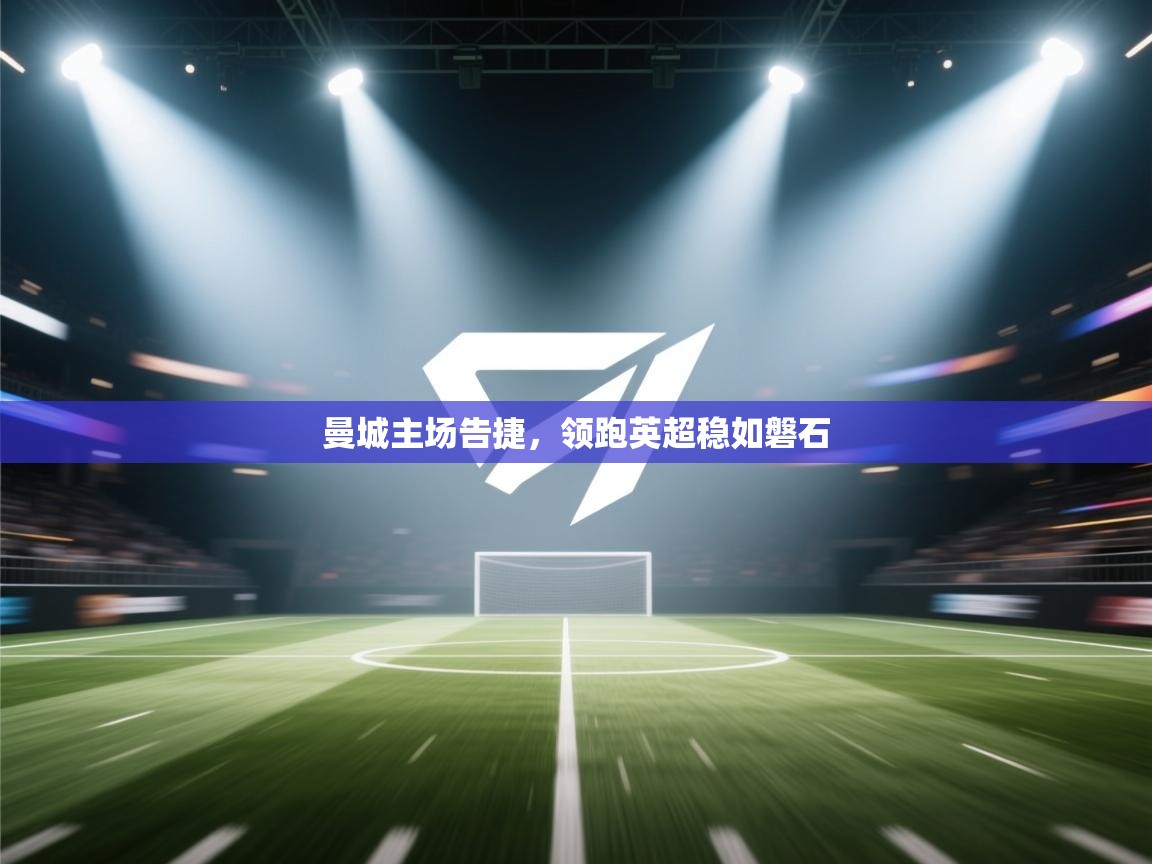 曼城主场告捷，领跑英超稳如磐石  第1张